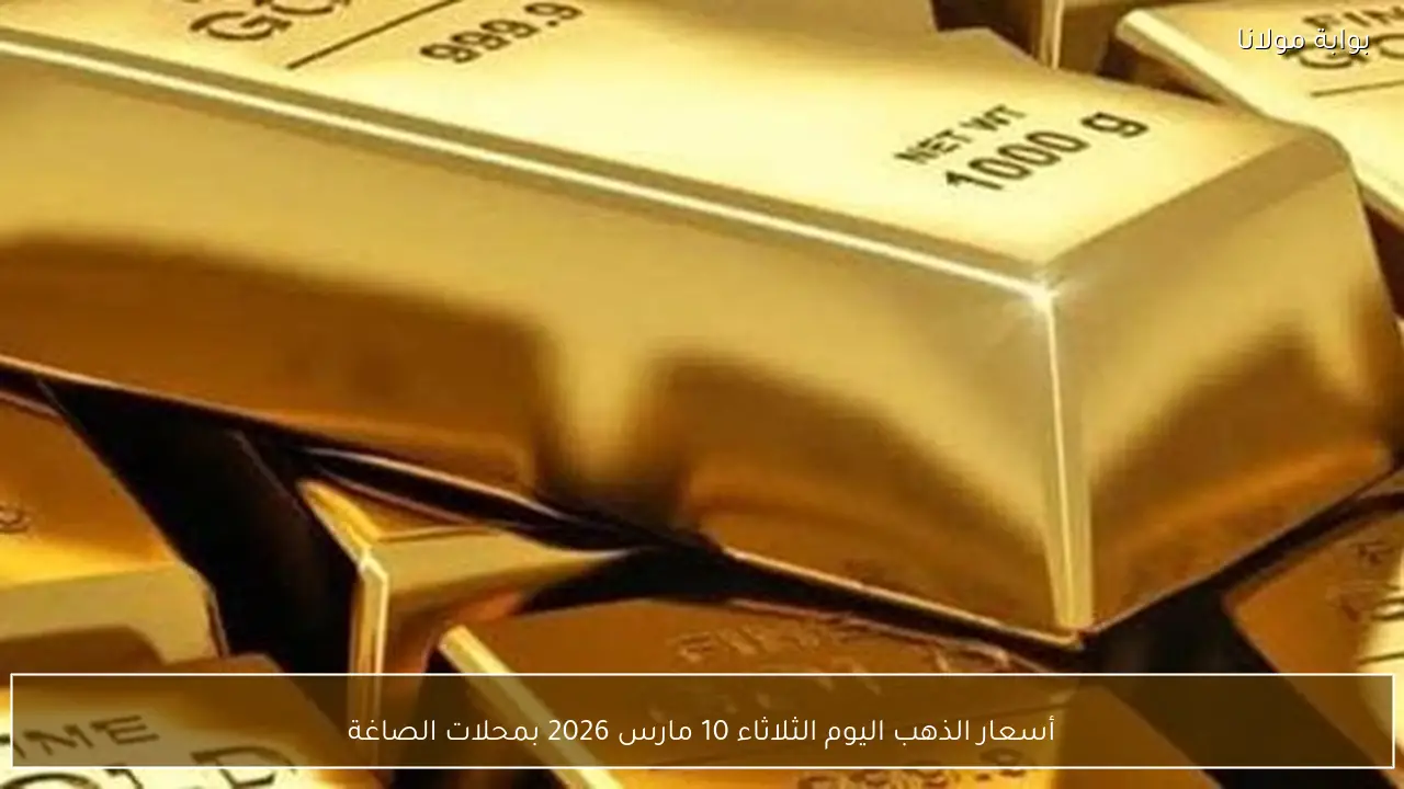أسعار الذهب اليوم الثلاثاء 10 مارس 2026 بمحلات الصاغة