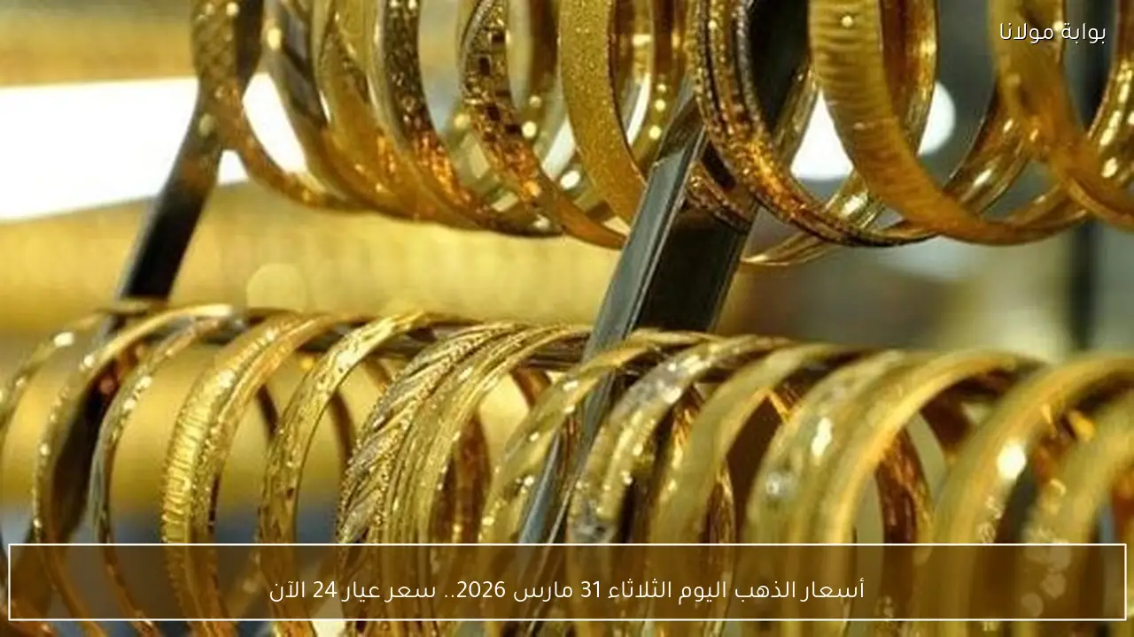 أسعار الذهب اليوم الثلاثاء 31 مارس 2026.. سعر عيار 24 الآن