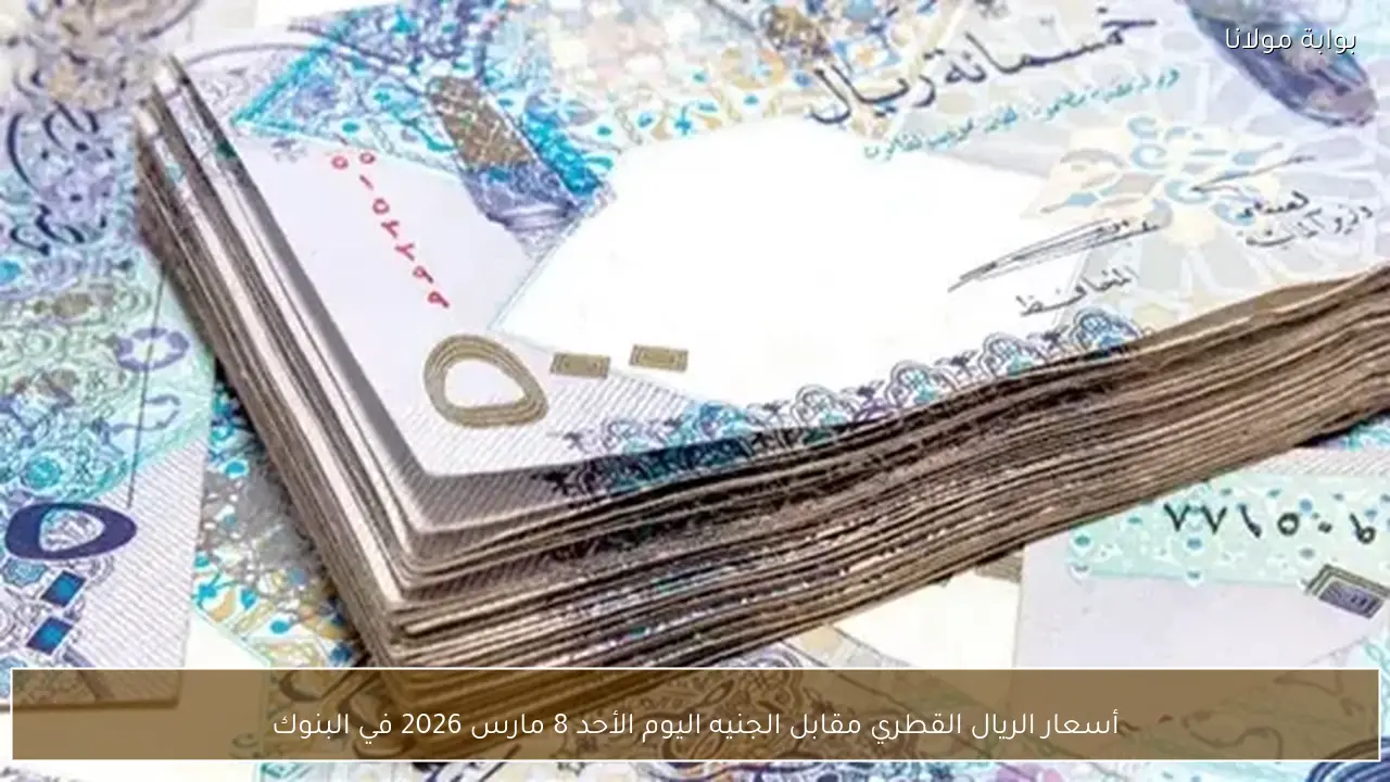 أسعار الريال القطري مقابل الجنيه اليوم الأحد 8 مارس 2026 في البنوك