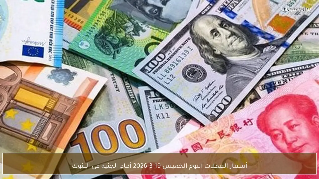 أسعار العملات اليوم الخميس 19-3-2026 أمام الجنيه في البنوك