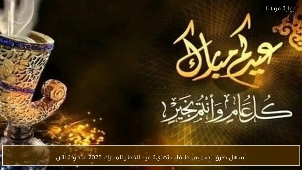 أسهل طرق تصميم بطاقات تهنئة عيد الفطر المبارك 2026 متحركة الآن