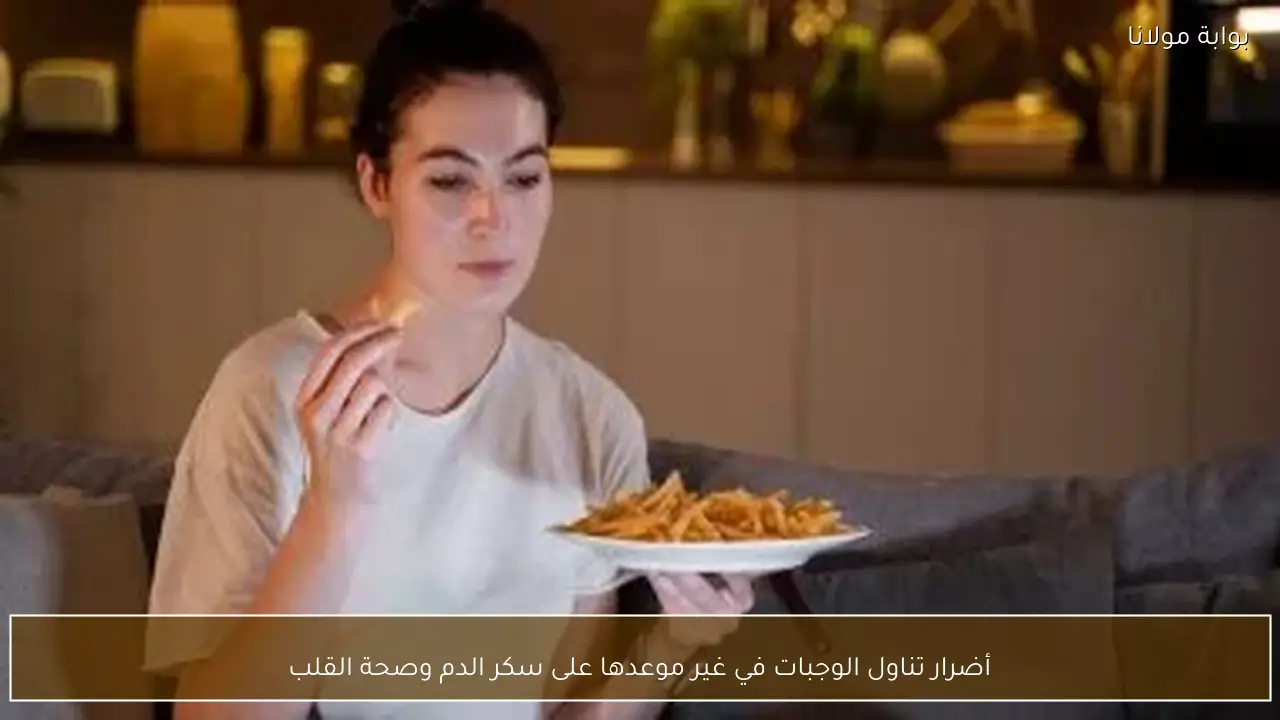 أضرار تناول الوجبات في غير موعدها على سكر الدم وصحة القلب