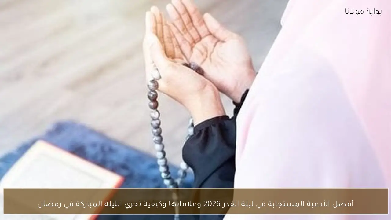 أفضل الأدعية المستجابة في ليلة القدر 2026 وعلاماتها وكيفية تحري الليلة المباركة في رمضان