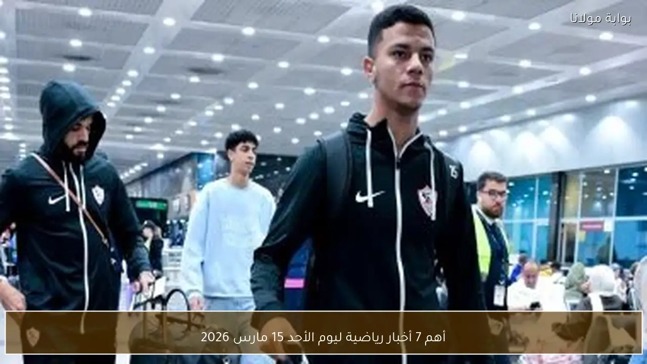 أهم 7 أخبار رياضية ليوم الأحد 15 مارس 2026