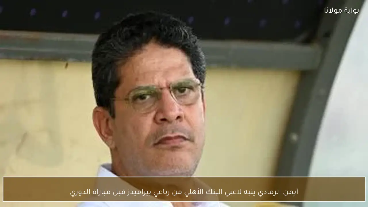 أيمن الرمادي ينبه لاعبي البنك الأهلي من رباعي بيراميدز قبل مباراة الدوري