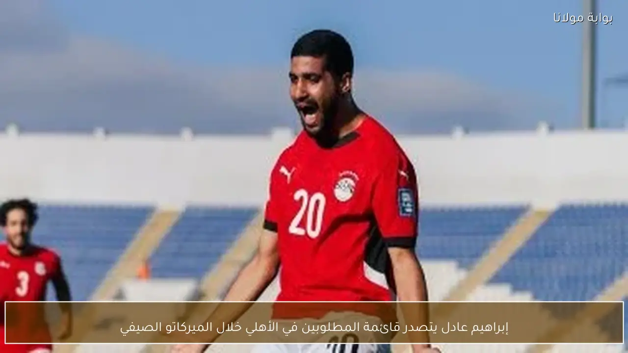 إبراهيم عادل يتصدر قائمة المطلوبين في الأهلي خلال الميركاتو الصيفي