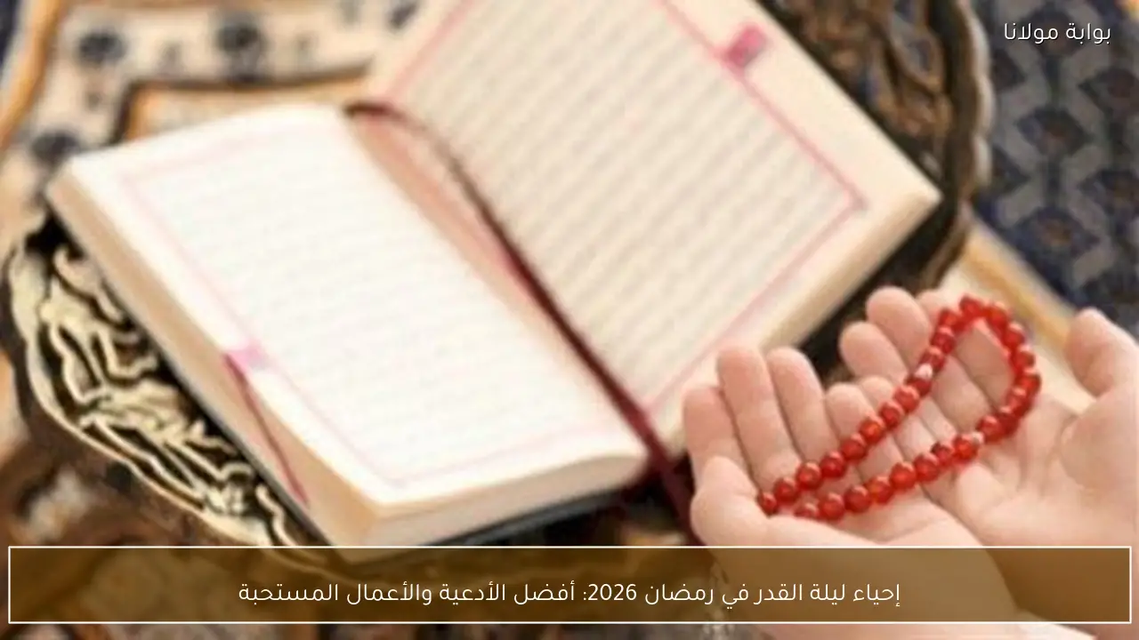 إحياء ليلة القدر في رمضان 2026: أفضل الأدعية والأعمال المستحبة