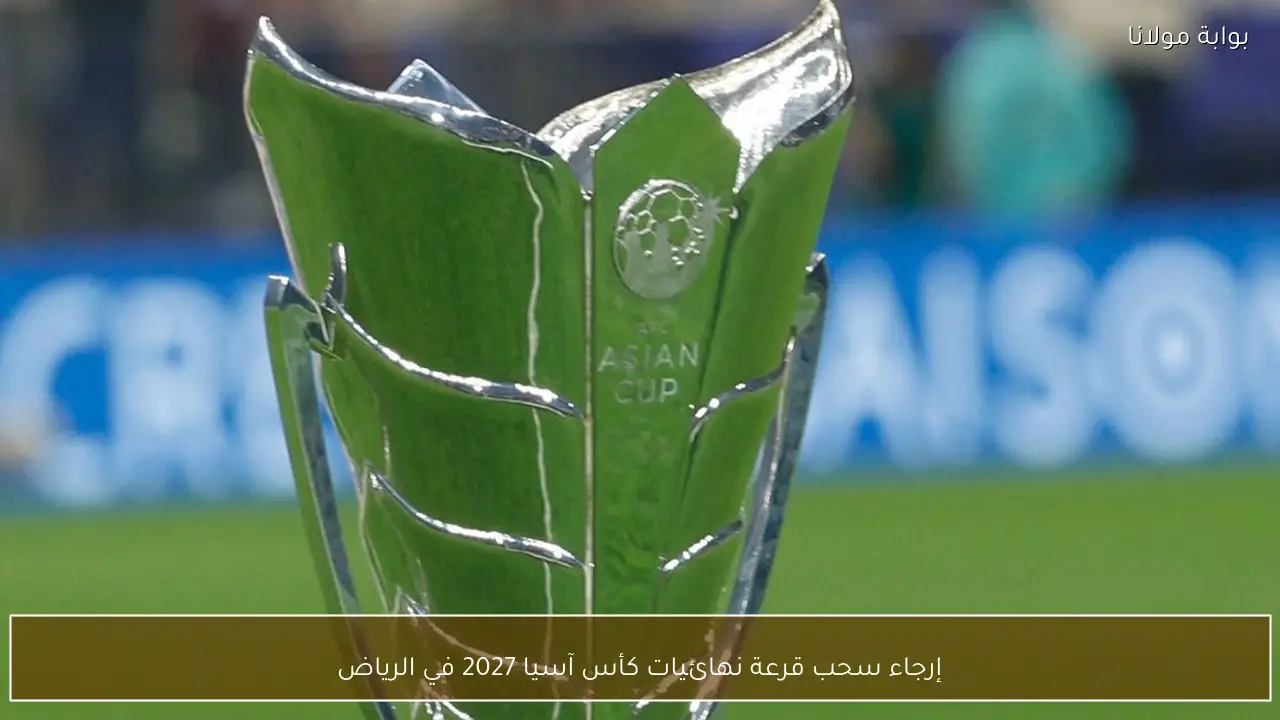 إرجاء سحب قرعة نهائيات كأس آسيا 2027 في الرياض