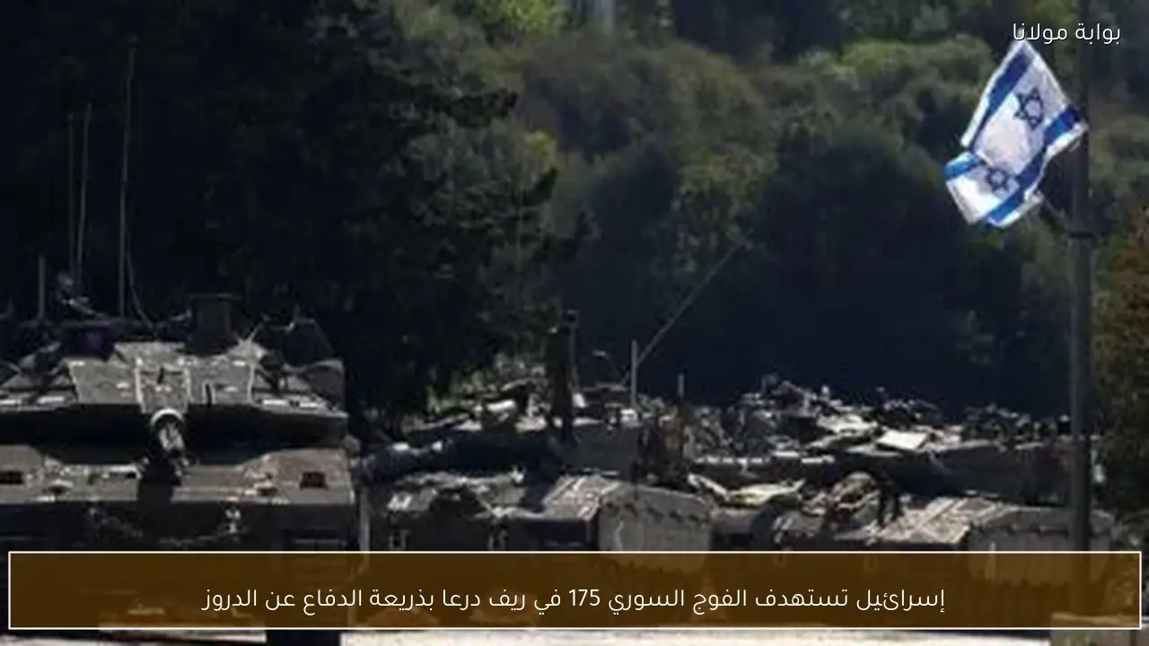 إسرائيل تستهدف الفوج السوري 175 في ريف درعا بذريعة الدفاع عن الدروز