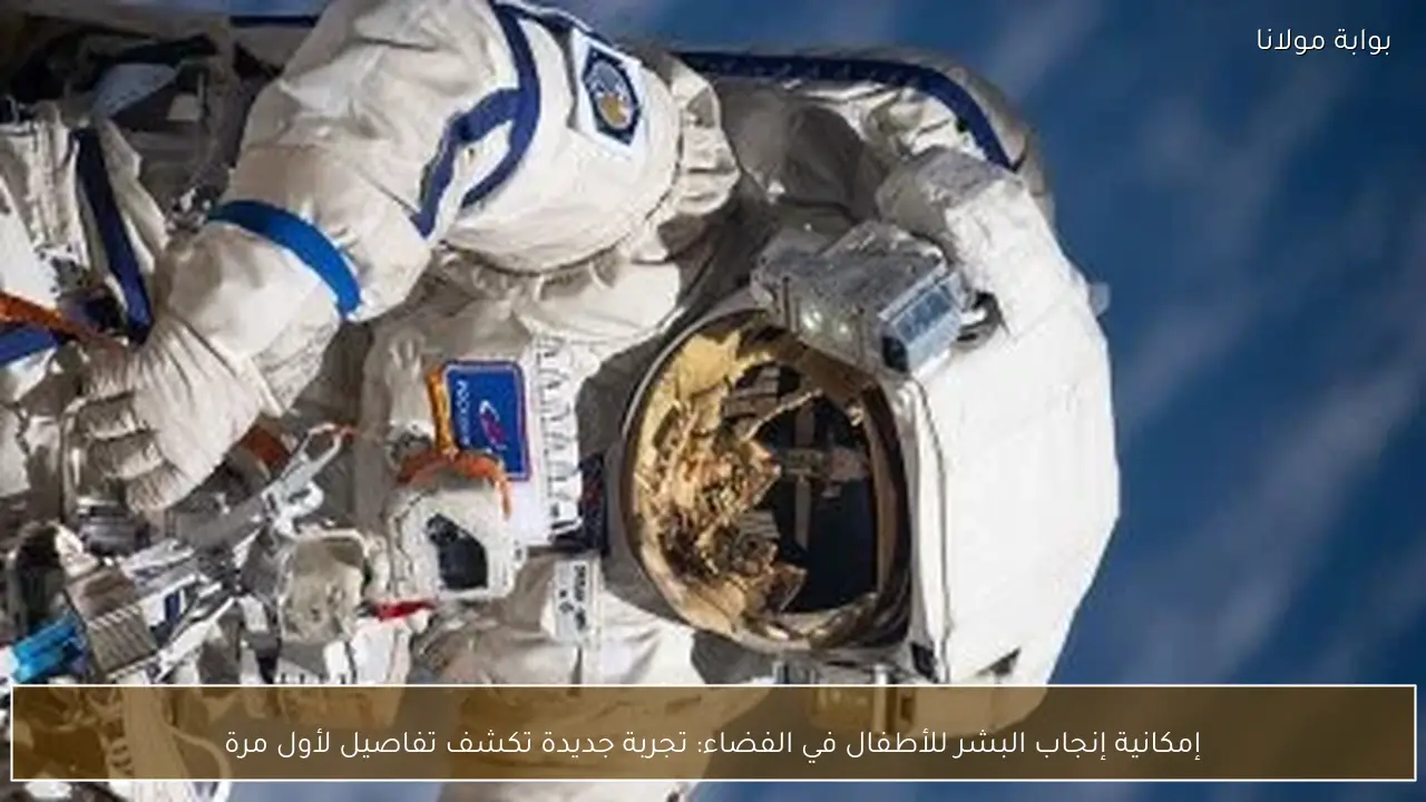 إمكانية إنجاب البشر للأطفال في الفضاء: تجربة جديدة تكشف تفاصيل لأول مرة