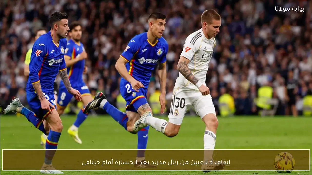إيقاف 3 لاعبين من ريال مدريد بعد الخسارة أمام خيتافي