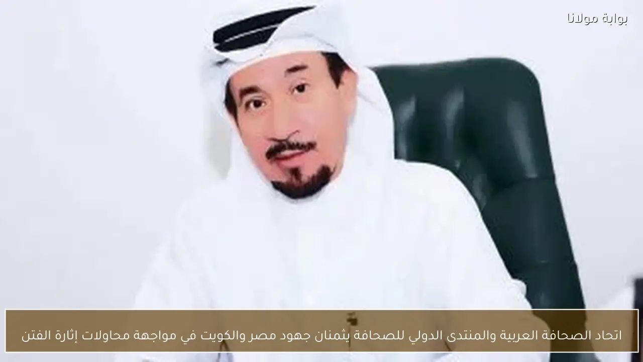 اتحاد الصحافة العربية والمنتدى الدولي للصحافة يثمنان جهود مصر والكويت في مواجهة محاولات إثارة الفتن