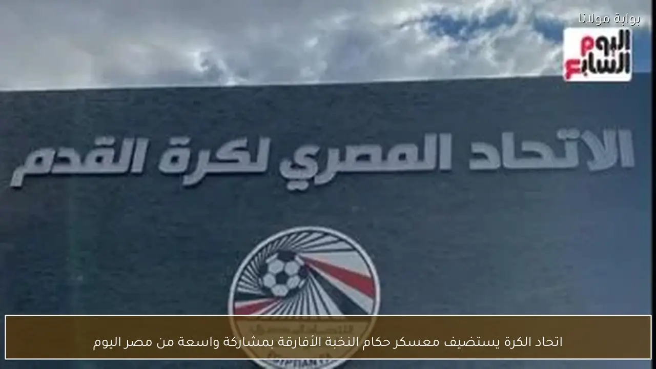 اتحاد الكرة يستضيف معسكر حكام النخبة الأفارقة بمشاركة واسعة من مصر اليوم