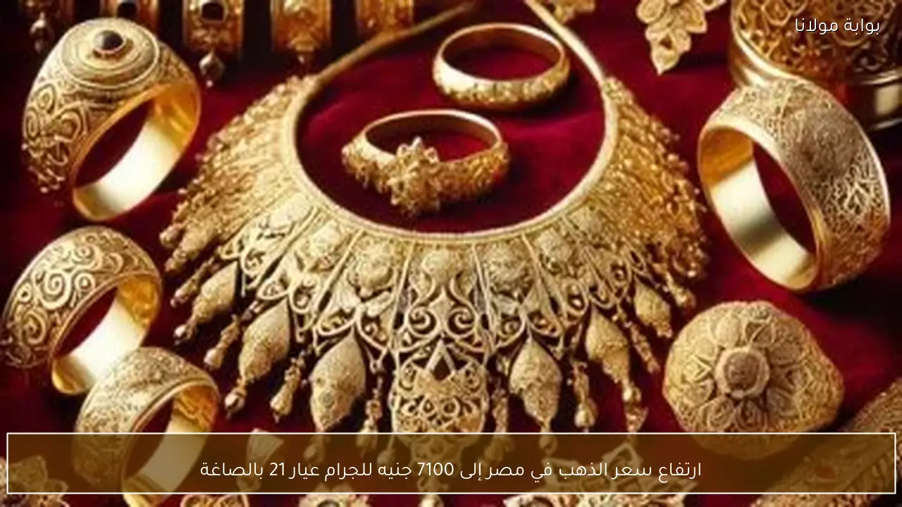 ارتفاع سعر الذهب في مصر إلى 7100 جنيه للجرام عيار 21 بالصاغة