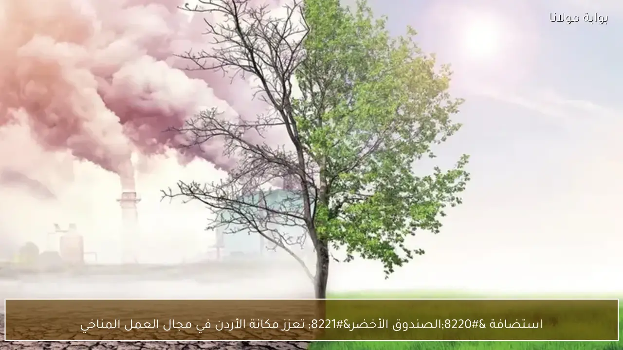 استضافة “الصندوق الأخضر” تعزز مكانة الأردن في مجال العمل المناخي