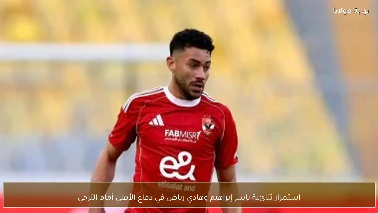 استمرار ثنائية ياسر إبراهيم وهادي رياض في دفاع الأهلي أمام الترجي