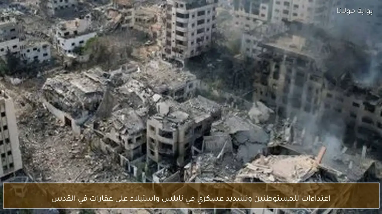 اعتداءات للمستوطنين وتشديد عسكري في نابلس واستيلاء على عقارات في القدس