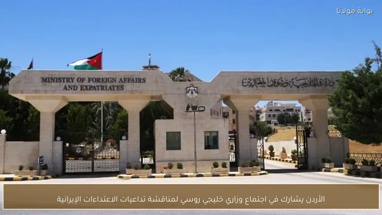 الأردن يشارك في اجتماع وزاري خليجي روسي لمناقشة تداعيات الاعتداءات الإيرانية