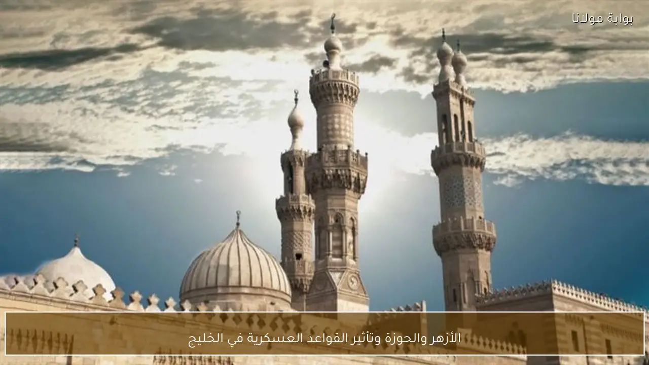 الأزهر والحوزة وتأثير القواعد العسكرية في الخليج