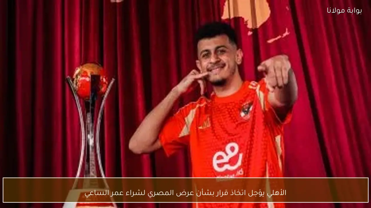 الأهلي يؤجل اتخاذ قرار بشأن عرض المصري لشراء عمر الساعي