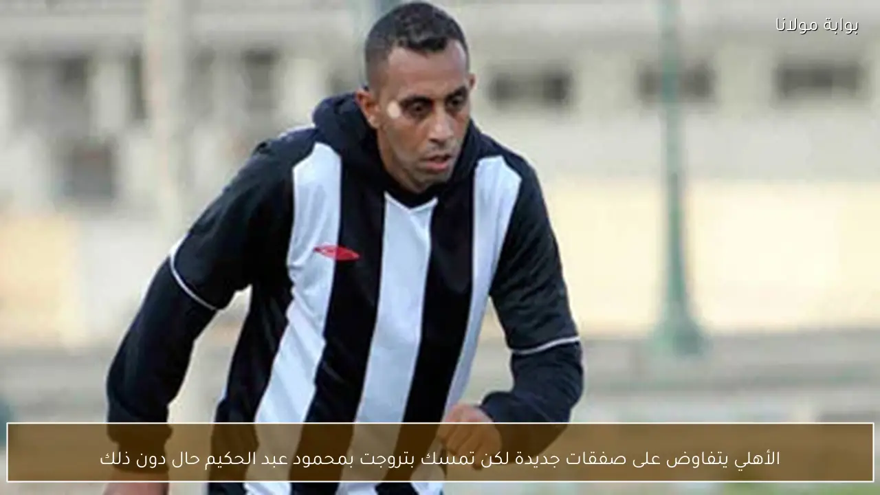 الأهلي يتفاوض على صفقات جديدة لكن تمسك بتروجت بمحمود عبد الحكيم حال دون ذلك