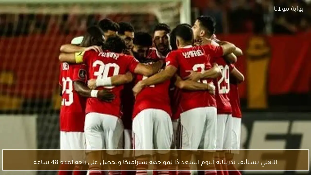 الأهلي يستأنف تدريباته اليوم استعدادًا لمواجهة سيراميكا ويحصل على راحة لمدة 48 ساعة