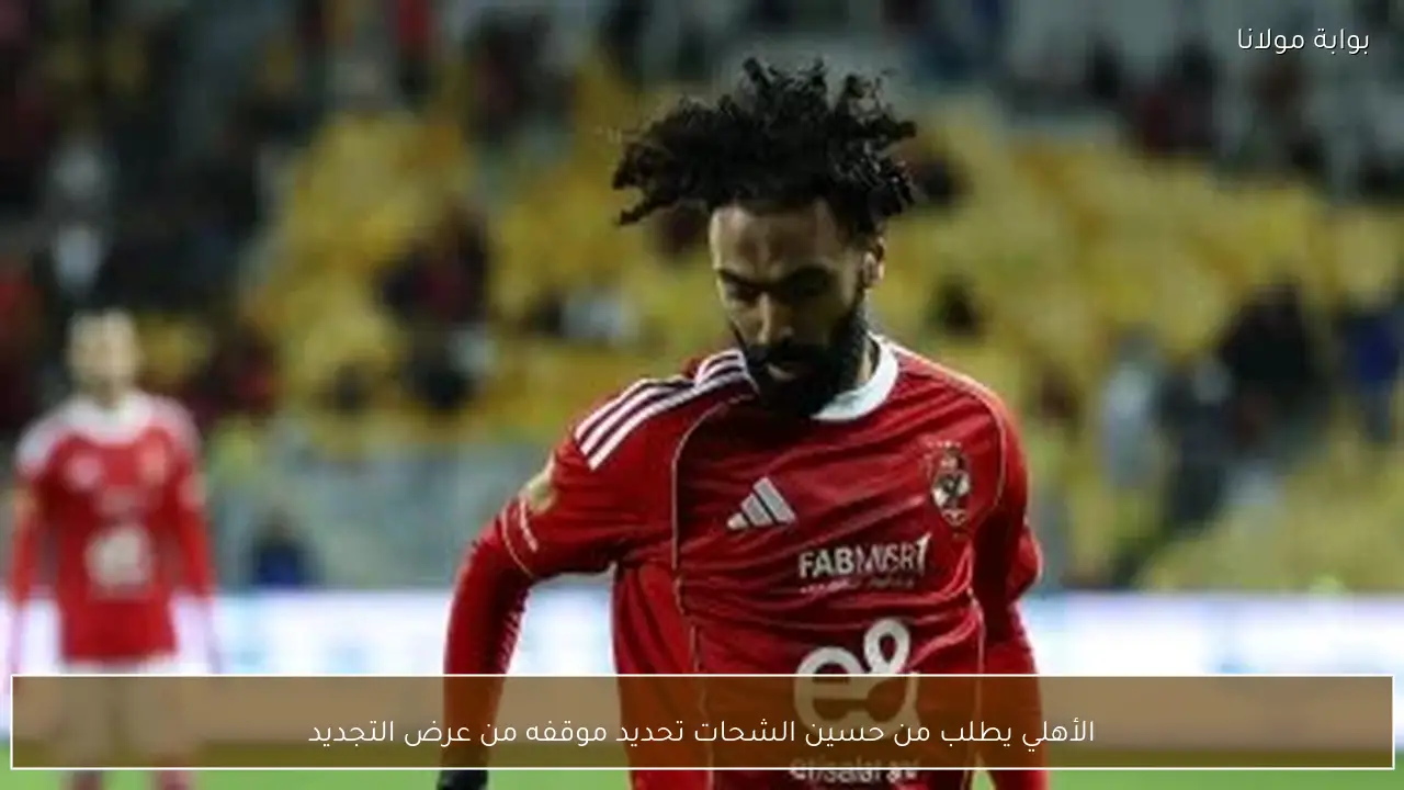 الأهلي يطلب من حسين الشحات تحديد موقفه من عرض التجديد