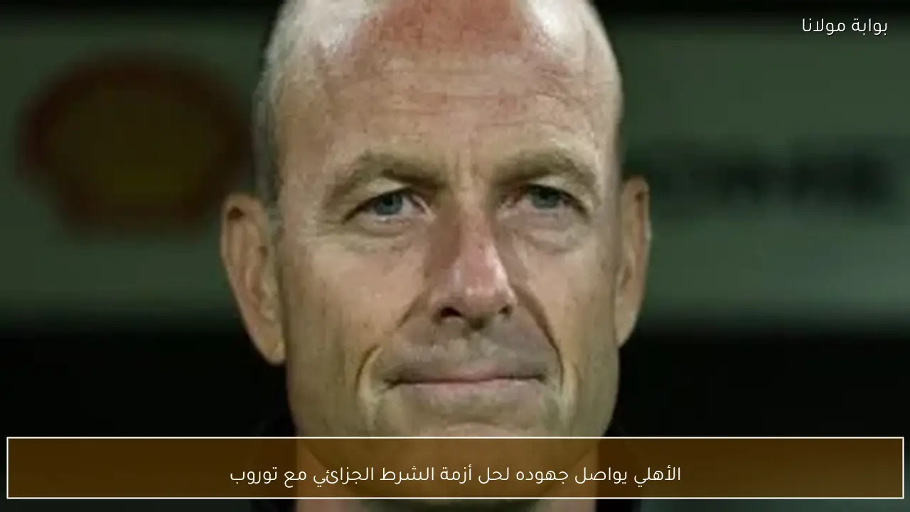 الأهلي يواصل جهوده لحل أزمة الشرط الجزائي مع توروب