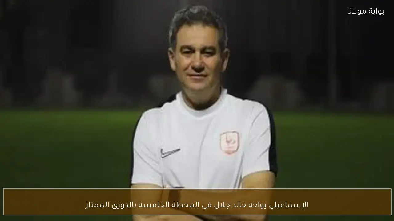 الإسماعيلي يواجه خالد جلال في المحطة الخامسة بالدوري الممتاز