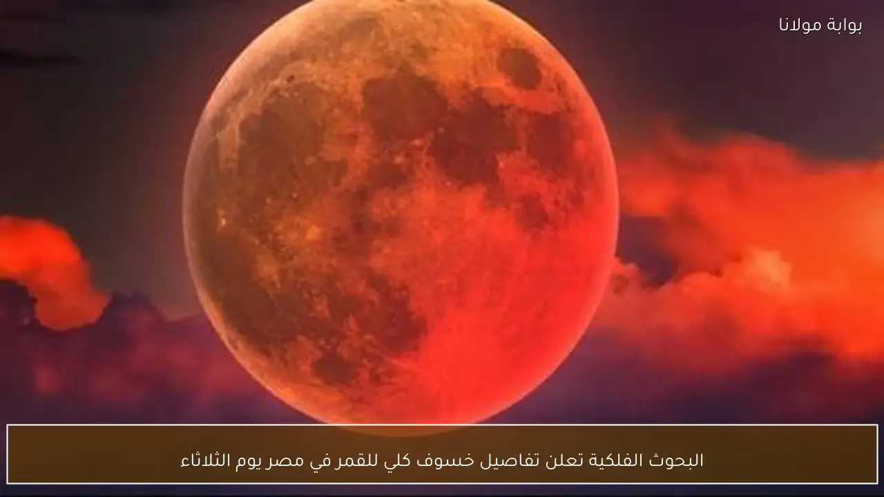 البحوث الفلكية تعلن تفاصيل خسوف كلي للقمر في مصر يوم الثلاثاء