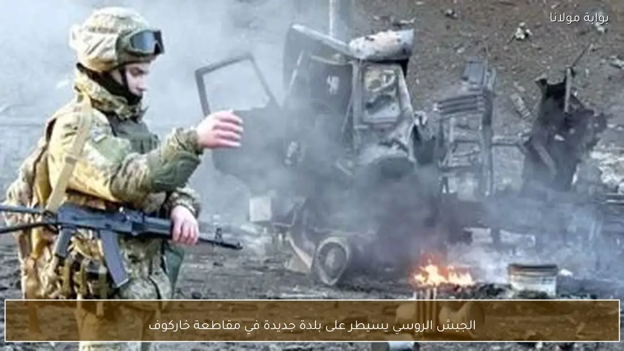 الجيش الروسي يسيطر على بلدة جديدة في مقاطعة خاركوف