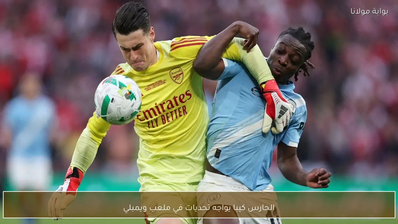 الحارس كيبا يواجه تحديات في ملعب ويمبلي