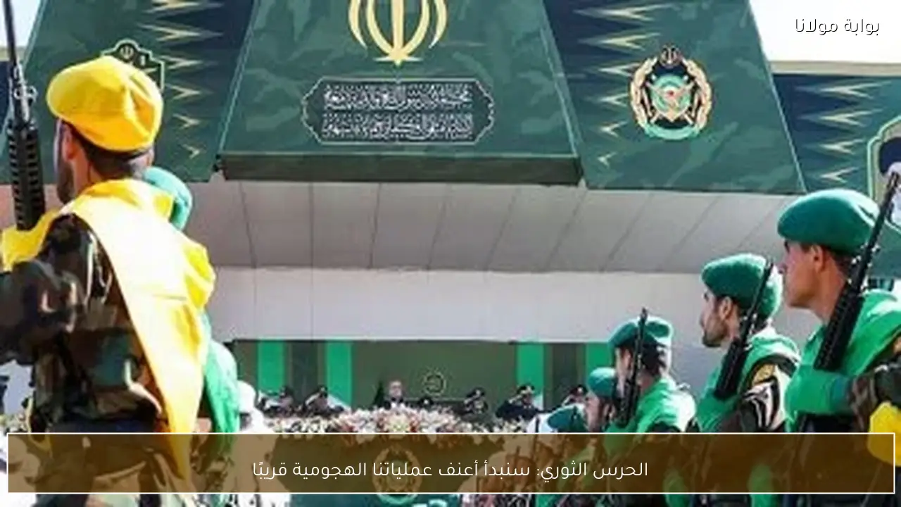 الحرس الثوري: سنبدأ أعنف عملياتنا الهجومية قريبًا