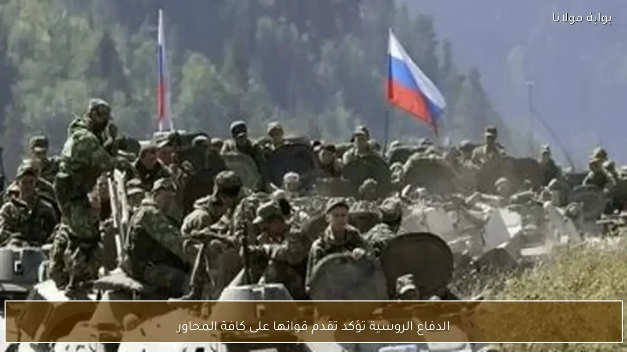 الدفاع الروسية تؤكد تقدم قواتها على كافة المحاور