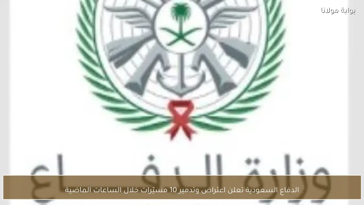 الدفاع السعودية تعلن اعتراض وتدمير 10 مسيّرات خلال الساعات الماضية