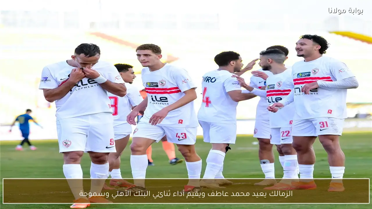 الزمالك يعيد محمد عاطف ويقيم أداء ثنائي البنك الأهلي وسموحة