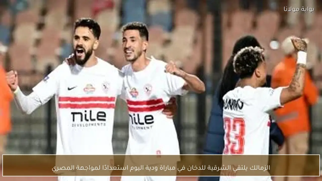 الزمالك يلتقي الشرقية للدخان في مباراة ودية اليوم استعدادًا لمواجهة المصري