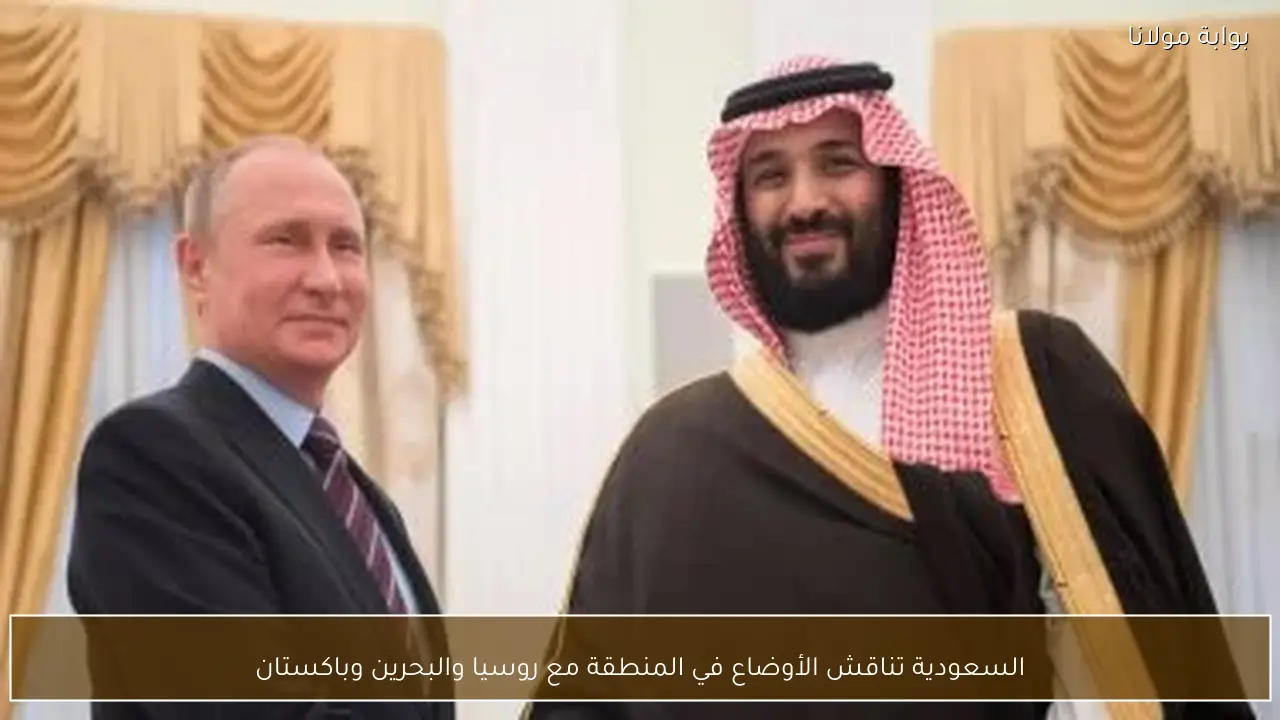 السعودية تناقش الأوضاع في المنطقة مع روسيا والبحرين وباكستان