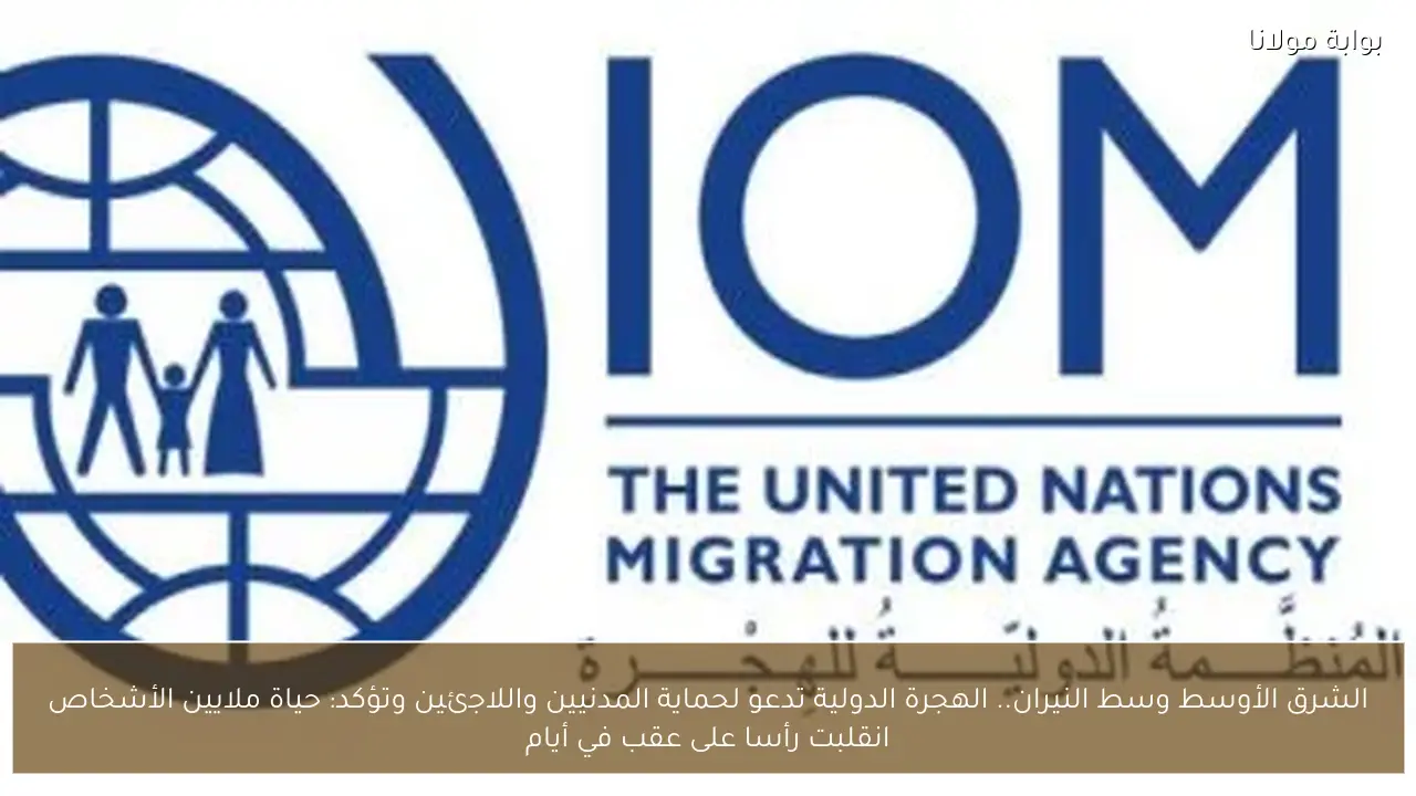 الشرق الأوسط وسط النيران.. الهجرة الدولية تدعو لحماية المدنيين واللاجئين وتؤكد: حياة ملايين الأشخاص انقلبت رأسا على عقب في أيام