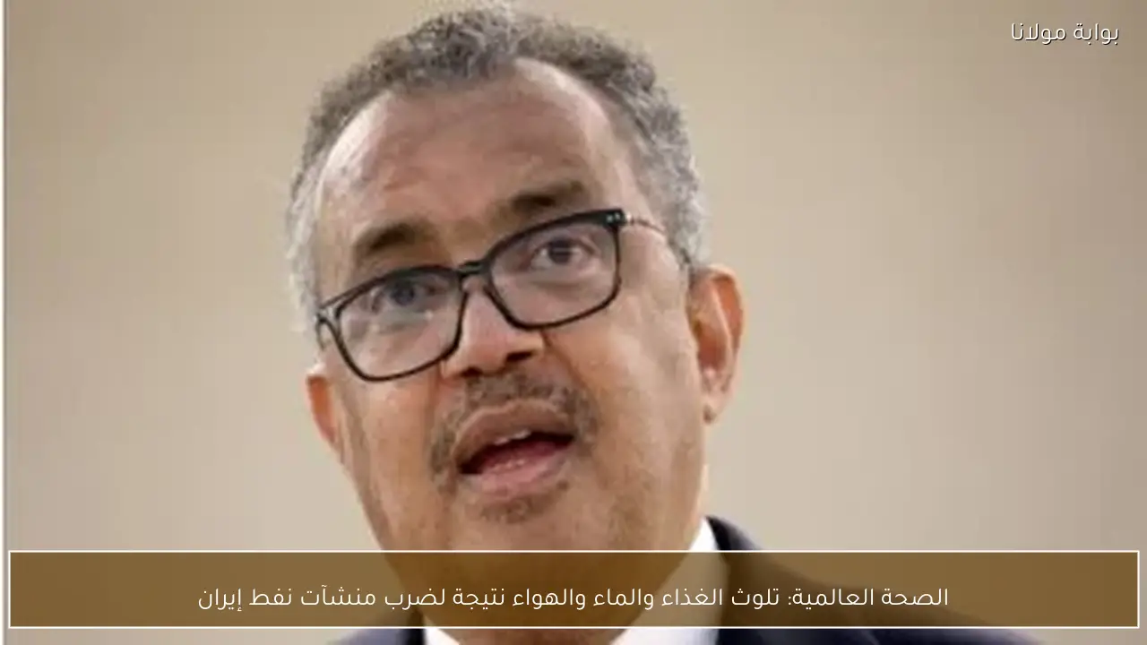 الصحة العالمية: تلوث الغذاء والماء والهواء نتيجة لضرب منشآت نفط إيران