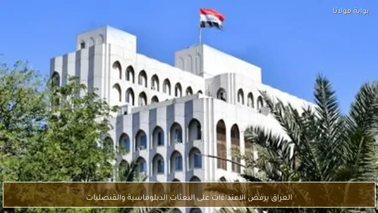 العراق يرفض الاعتداءات على البعثات الدبلوماسية والقنصليات