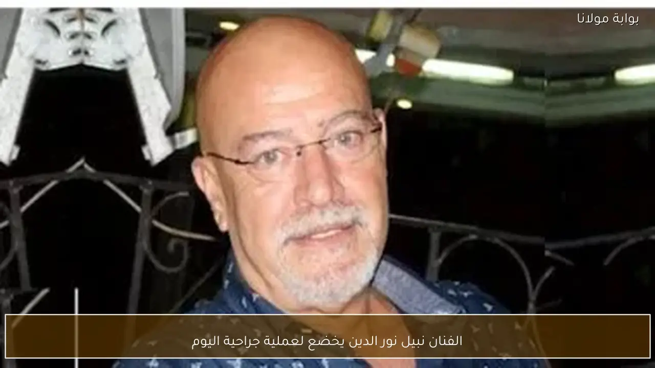 الفنان نبيل نور الدين يخضع لعملية جراحية اليوم