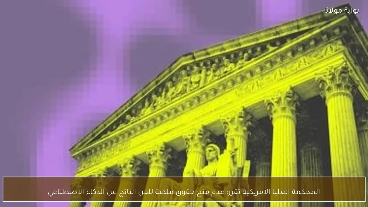 المحكمة العليا الأمريكية تقرر: عدم منح حقوق ملكية للفن الناتج عن الذكاء الاصطناعي