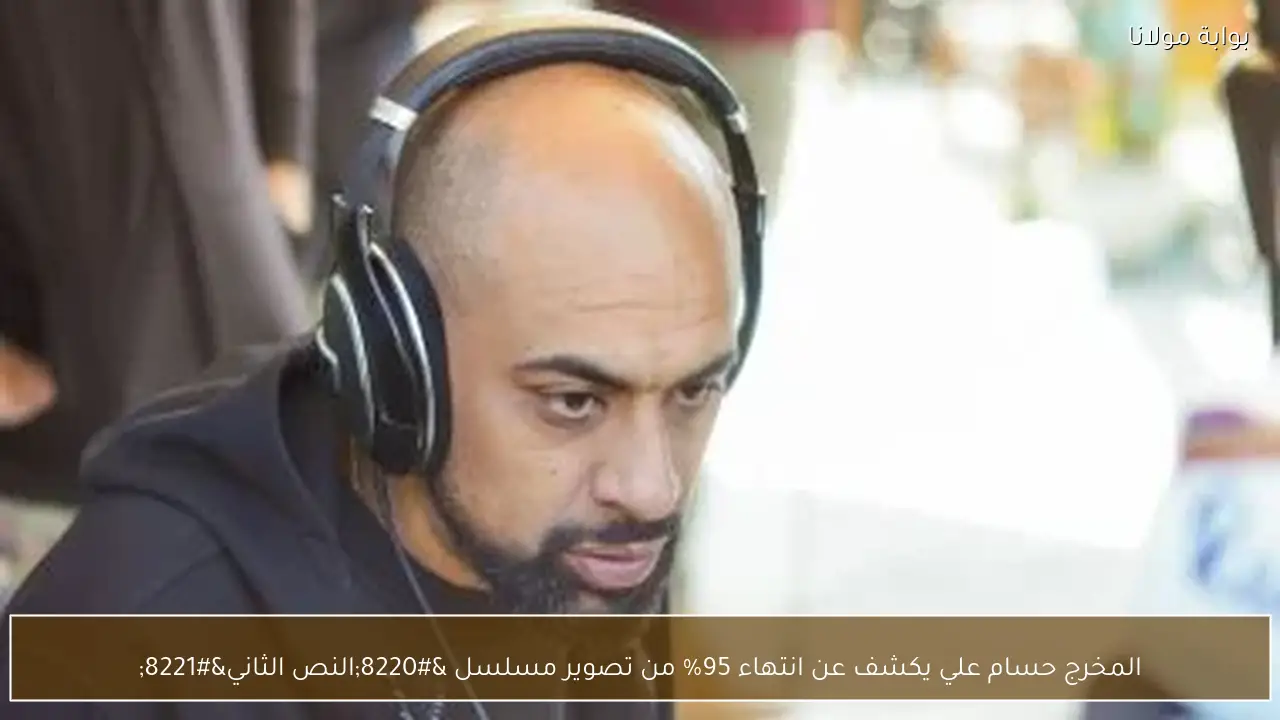 المخرج حسام علي يكشف عن انتهاء 95% من تصوير مسلسل “النص الثاني”