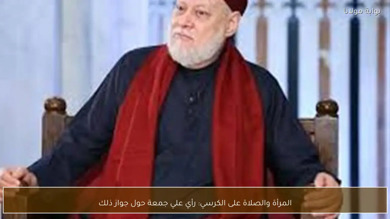 المرأة والصلاة على الكرسي: رأي علي جمعة حول جواز ذلك