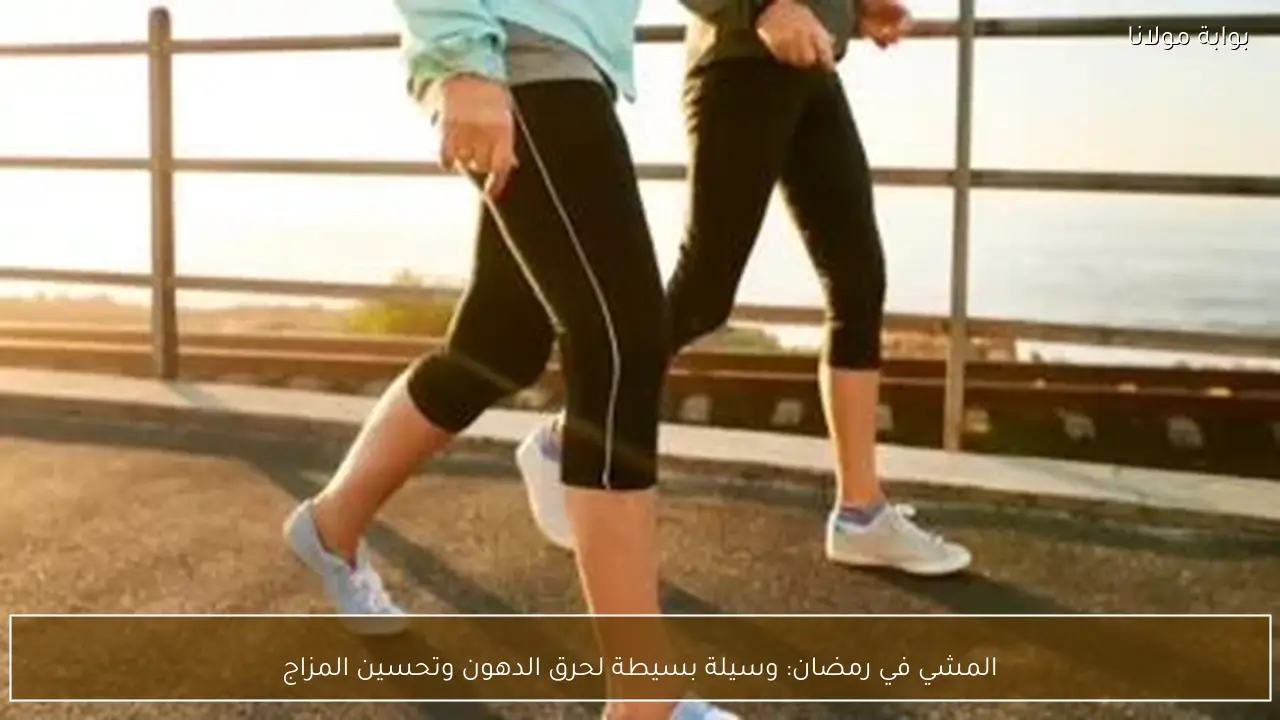 المشي في رمضان: وسيلة بسيطة لحرق الدهون وتحسين المزاج
