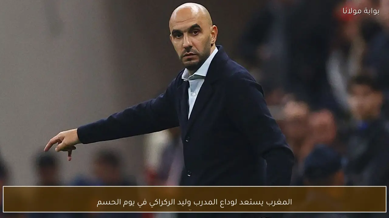 المغرب يستعد لوداع المدرب وليد الركراكي في يوم الحسم