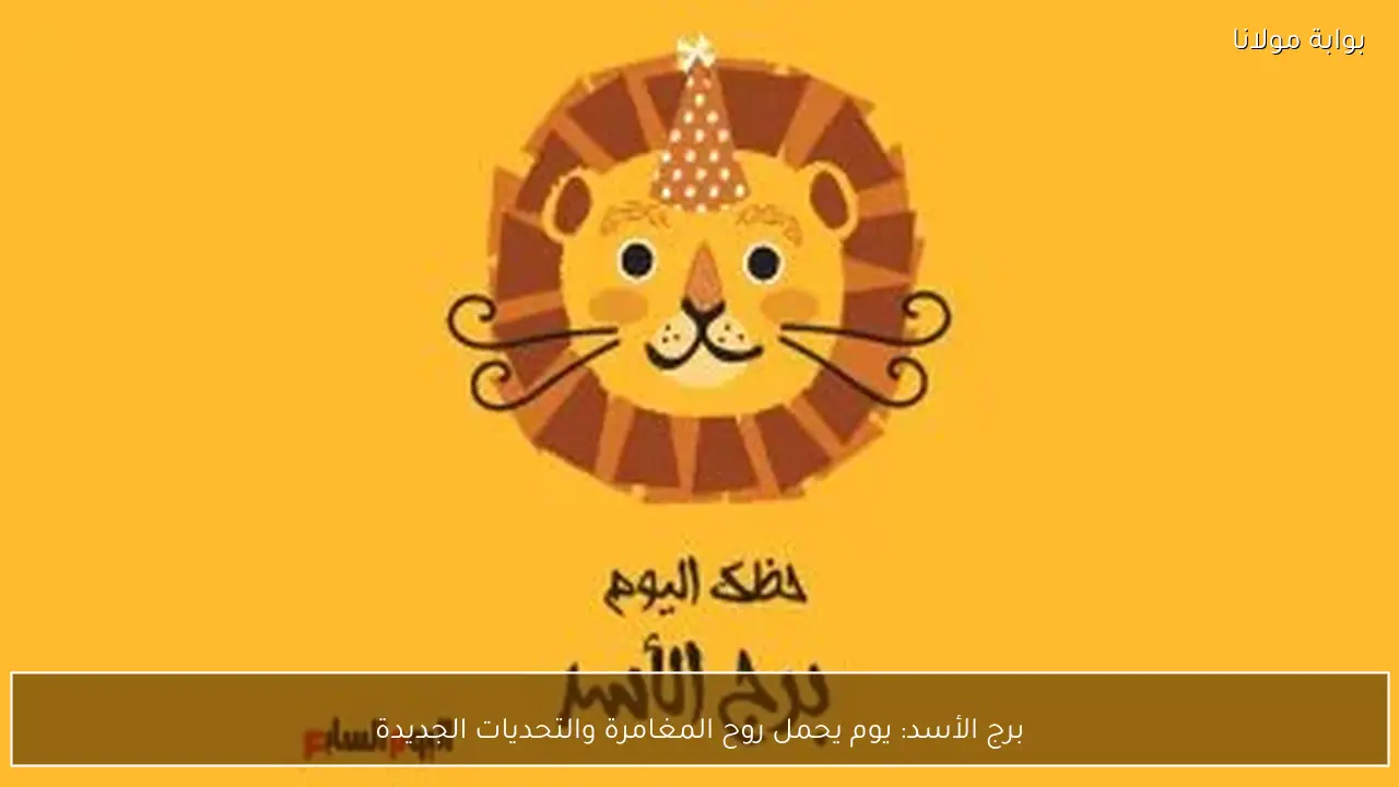 برج الأسد: يوم يحمل روح المغامرة والتحديات الجديدة