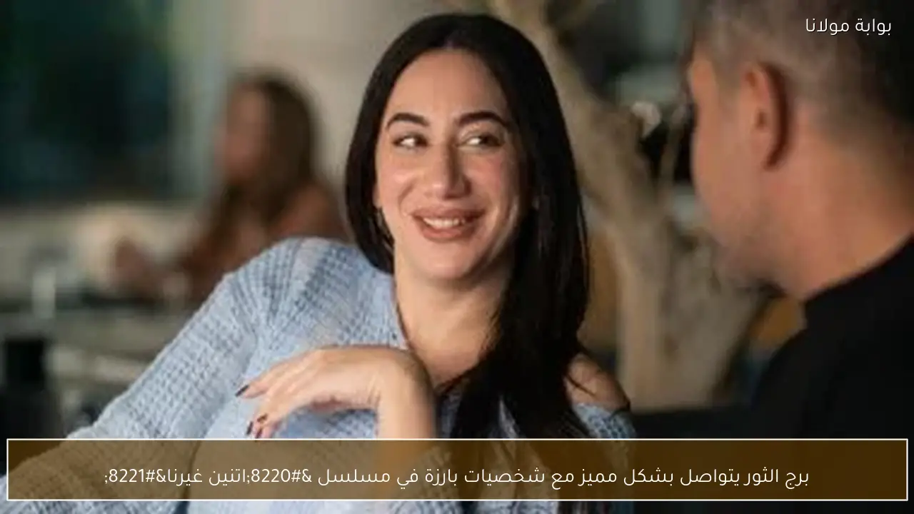 برج الثور يتواصل بشكل مميز مع شخصيات بارزة في مسلسل “اتنين غيرنا”