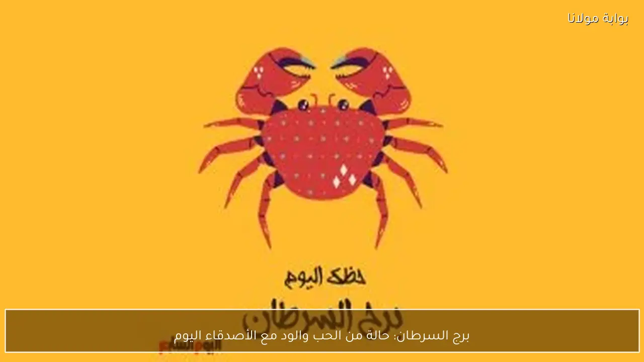 برج السرطان: حالة من الحب والود مع الأصدقاء اليوم